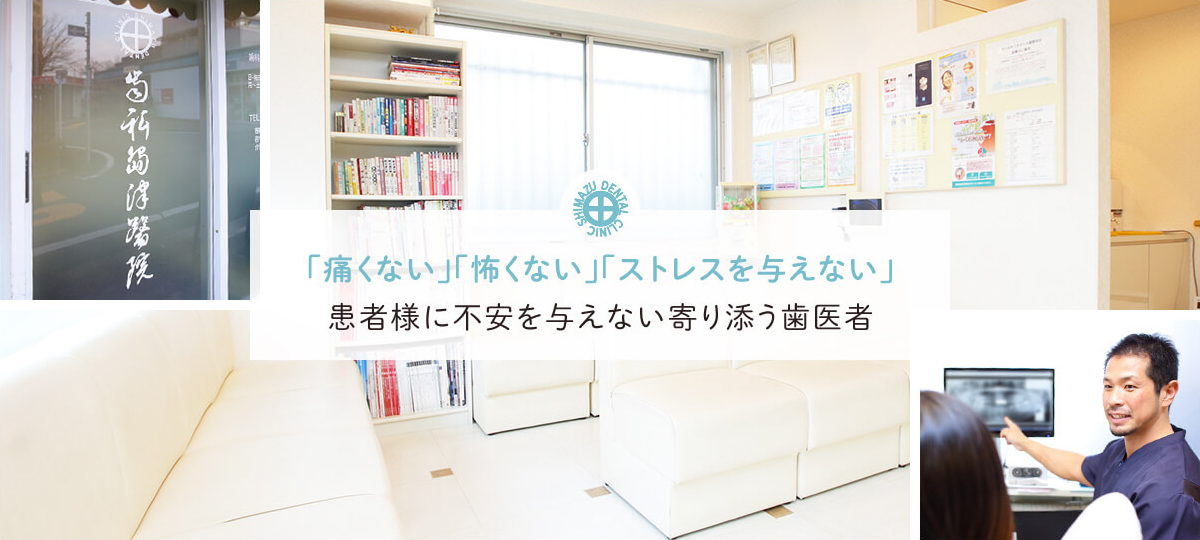 「痛くない」「怖くない」「ストレスを与えない」患者様に不安を与えない寄り添う歯医者