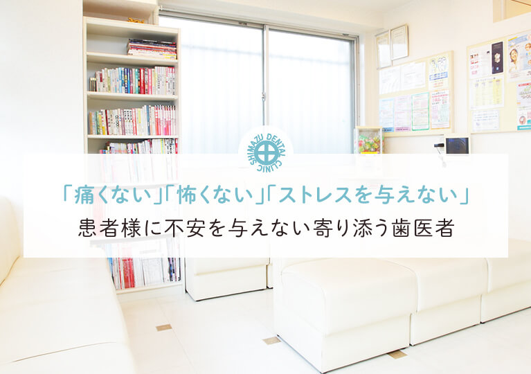 「痛くない」「怖くない」「ストレスを与えない」患者様に不安を与えない寄り添う歯医者